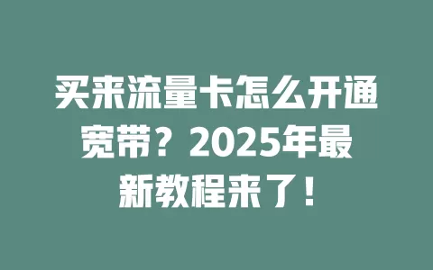 买来流量卡怎么开通宽带？2025年最新教程来了！