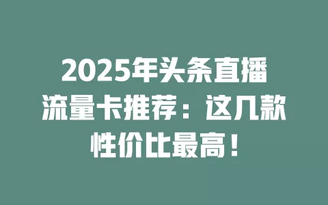2025年头条直播流量卡推荐：这几款性价比最高！