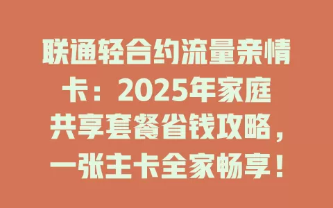 联通轻合约流量亲情卡：2025年家庭共享套餐省钱攻略，一张主卡全家畅享！