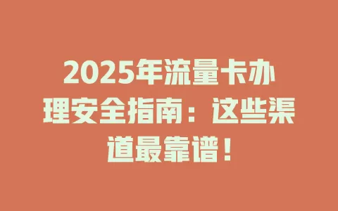 2025年流量卡办理安全指南：这些渠道最靠谱！