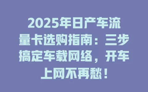2025年日产车流量卡选购指南：三步搞定车载网络，开车上网不再愁！