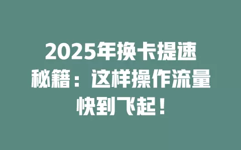 2025年换卡提速秘籍：这样操作流量快到飞起！