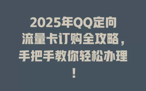 2025年QQ定向流量卡订购全攻略，手把手教你轻松办理！