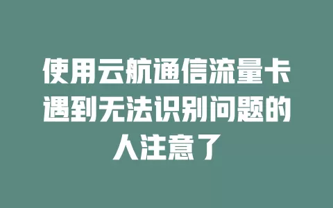 使用云航通信流量卡遇到无法识别问题的人注意了