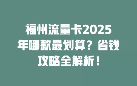 福州流量卡2025年哪款最划算？省钱攻略全解析！