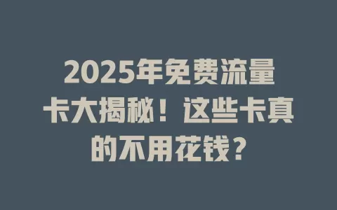 2025年免费流量卡大揭秘！这些卡真的不用花钱？