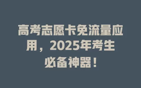 高考志愿卡免流量应用，2025年考生必备神器！