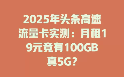 2025年头条高速流量卡实测：月租19元竟有100GB真5G？