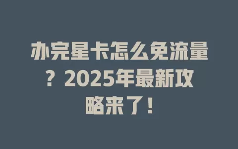 办完星卡怎么免流量？2025年最新攻略来了！