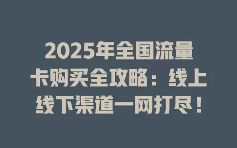 2025年全国流量卡购买全攻略：线上线下渠道一网打尽！