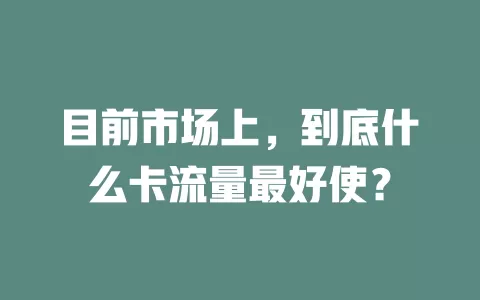 目前市场上，到底什么卡流量最好使？