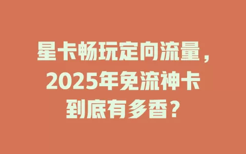 星卡畅玩定向流量，2025年免流神卡到底有多香？