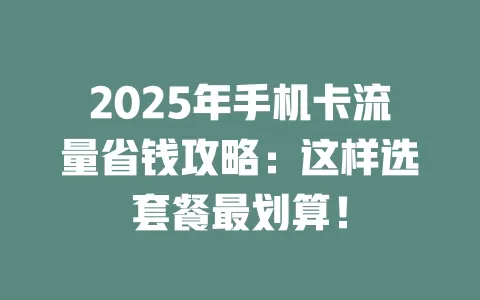 2025年手机卡流量省钱攻略：这样选套餐最划算！