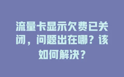 流量卡显示欠费已关闭，问题出在哪？该如何解决？