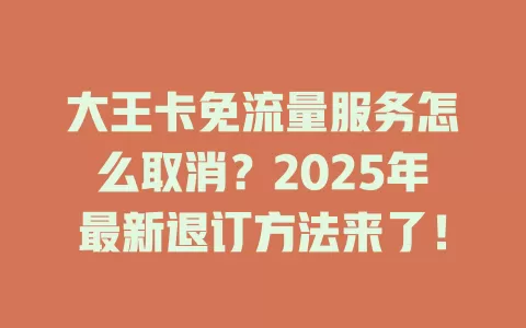 大王卡免流量服务怎么取消？2025年最新退订方法来了！