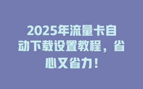 2025年流量卡自动下载设置教程，省心又省力！
