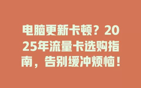 电脑更新卡顿？2025年流量卡选购指南，告别缓冲烦恼！