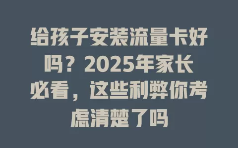 给孩子安装流量卡好吗？2025年家长必看，这些利弊你考虑清楚了吗
