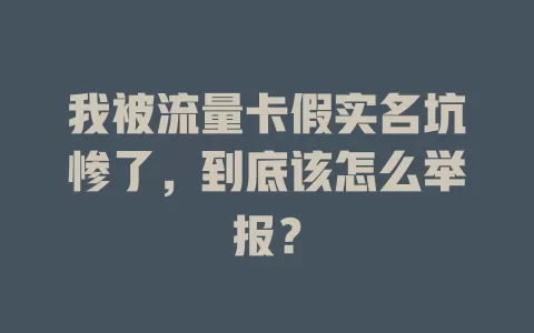 我被流量卡假实名坑惨了，到底该怎么举报？