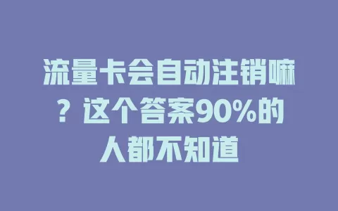 流量卡会自动注销嘛？这个答案90%的人都不知道