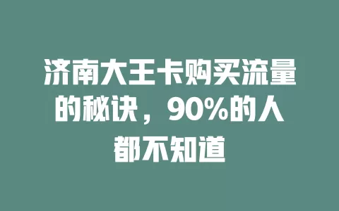 济南大王卡购买流量的秘诀，90%的人都不知道