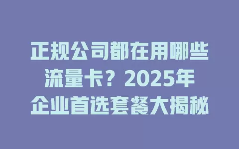 正规公司都在用哪些流量卡？2025年企业首选套餐大揭秘