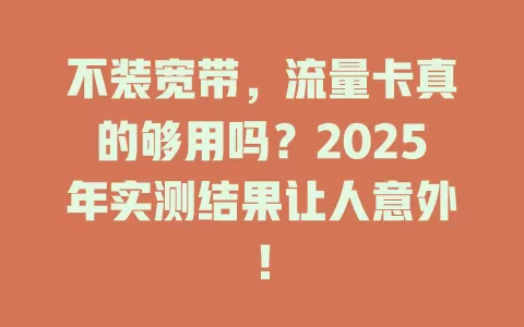 不装宽带，流量卡真的够用吗？2025年实测结果让人意外！