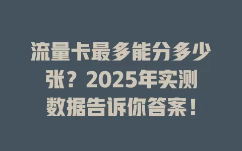 流量卡最多能分多少张？2025年实测数据告诉你答案！