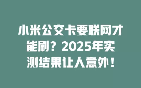 小米公交卡要联网才能刷？2025年实测结果让人意外！