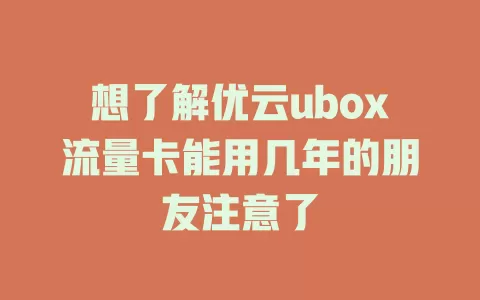 想了解优云ubox流量卡能用几年的朋友注意了