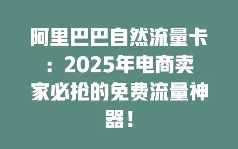 阿里巴巴自然流量卡：2025年电商卖家必抢的免费流量神器！