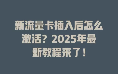 新流量卡插入后怎么激活？2025年最新教程来了！