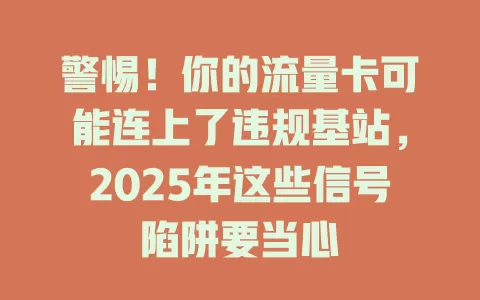 警惕！你的流量卡可能连上了违规基站，2025年这些信号陷阱要当心