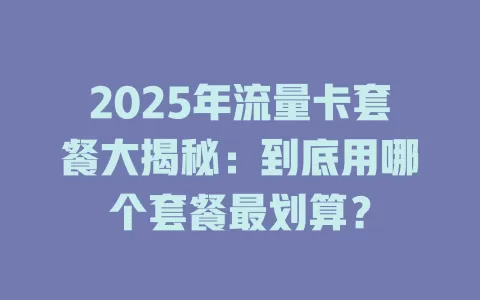2025年流量卡套餐大揭秘：到底用哪个套餐最划算？