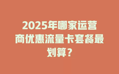 2025年哪家运营商优惠流量卡套餐最划算？