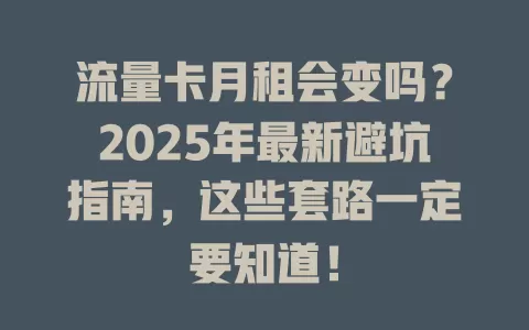 流量卡月租会变吗？2025年最新避坑指南，这些套路一定要知道！
