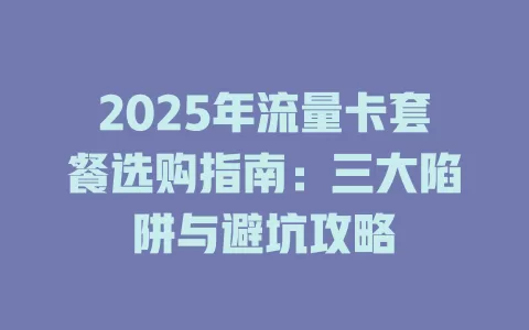 2025年流量卡套餐选购指南：三大陷阱与避坑攻略