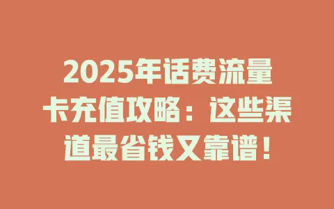2025年话费流量卡充值攻略：这些渠道最省钱又靠谱！