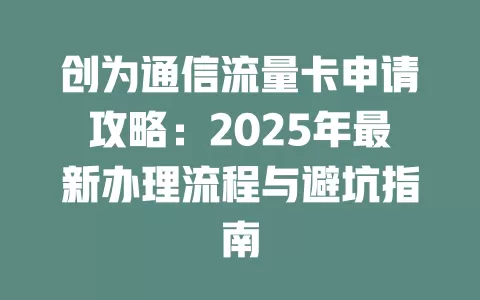 创为通信流量卡申请攻略：2025年最新办理流程与避坑指南