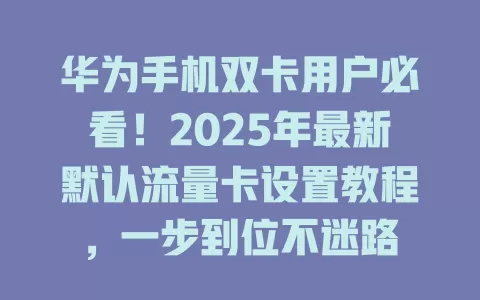 华为手机双卡用户必看！2025年最新默认流量卡设置教程，一步到位不迷路