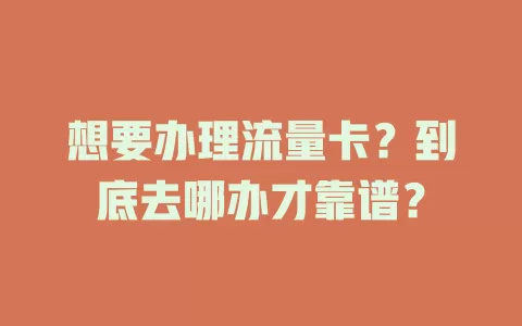 想要办理流量卡？到底去哪办才靠谱？