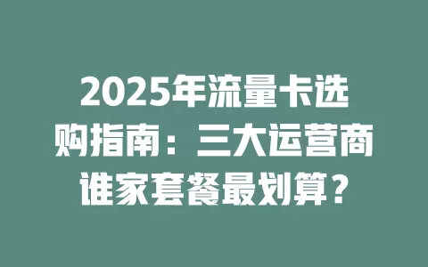 2025年流量卡选购指南：三大运营商谁家套餐最划算？