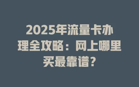 2025年流量卡办理全攻略：网上哪里买最靠谱？