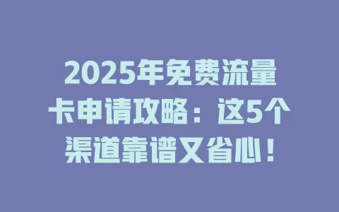 2025年免费流量卡申请攻略：这5个渠道靠谱又省心！