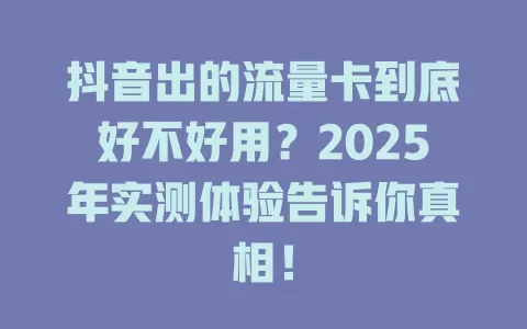 抖音出的流量卡到底好不好用？2025年实测体验告诉你真相！