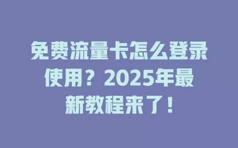 免费流量卡怎么登录使用？2025年最新教程来了！