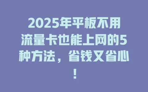 2025年平板不用流量卡也能上网的5种方法，省钱又省心！