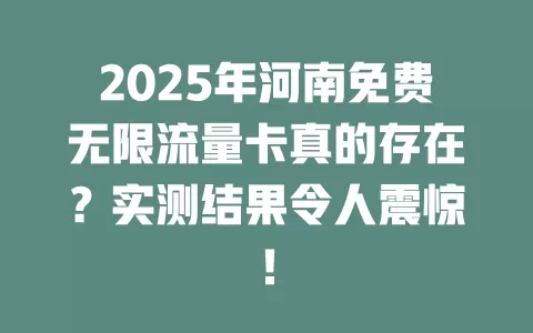 2025年河南免费无限流量卡真的存在？实测结果令人震惊！