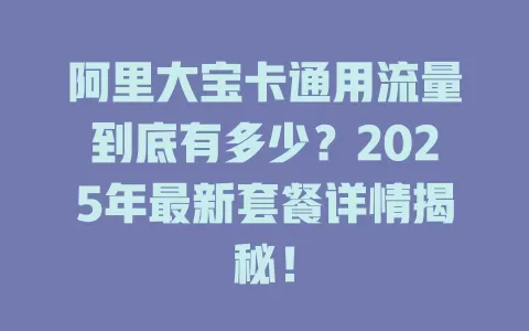 阿里大宝卡通用流量到底有多少？2025年最新套餐详情揭秘！