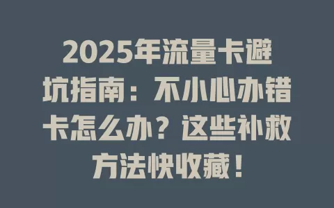 2025年流量卡避坑指南：不小心办错卡怎么办？这些补救方法快收藏！